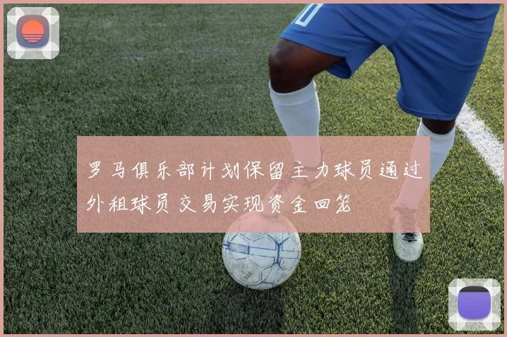 罗马俱乐部计划保留主力球员通过外租球员交易实现资金回笼