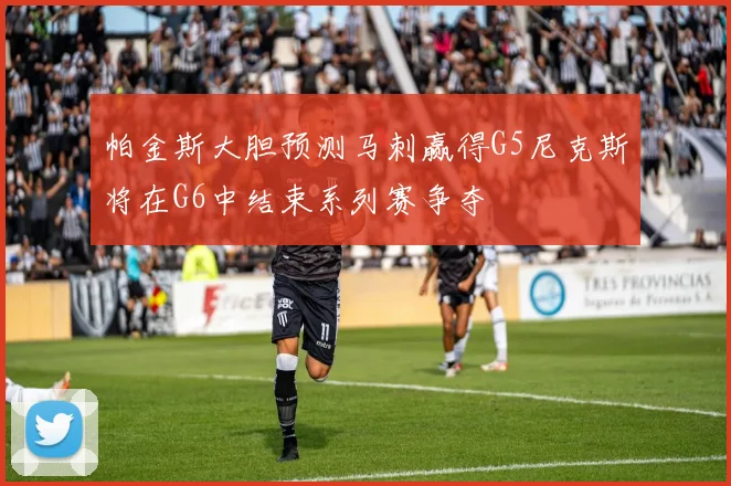 帕金斯大胆预测马刺赢得G5尼克斯将在G6中结束系列赛争夺