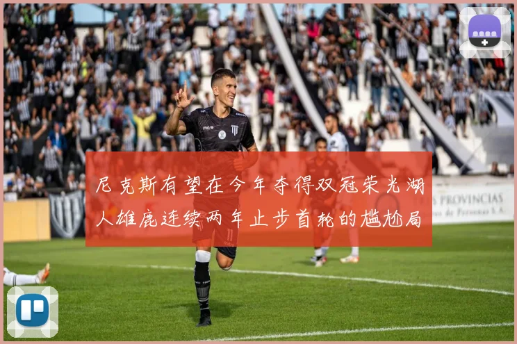 尼克斯有望在今年夺得双冠荣光湖人雄鹿连续两年止步首轮的尴尬局面