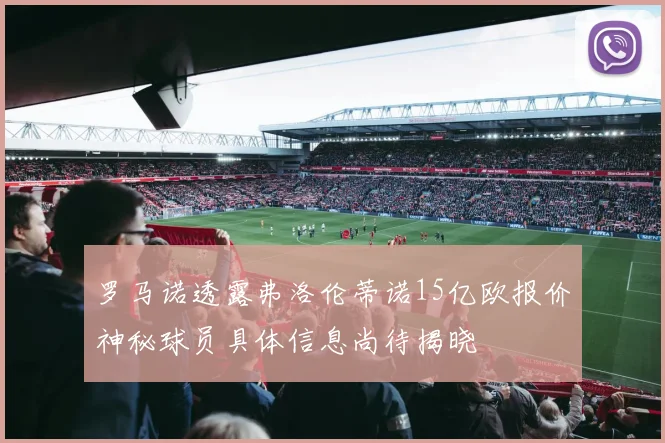 罗马诺透露弗洛伦蒂诺15亿欧报价神秘球员具体信息尚待揭晓