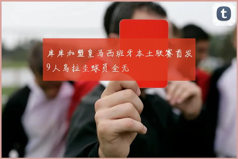 库库加盟皇马西班牙本土联赛首发9人乌拉圭球员全无
