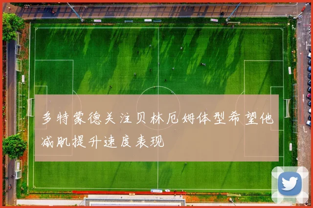 多特蒙德关注贝林厄姆体型希望他减肌提升速度表现