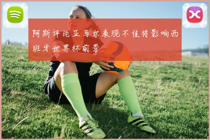 阿斯评论亚马尔表现不佳将影响西班牙世界杯前景