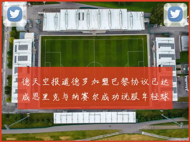 德天空报道德罗加盟巴黎协议已达成恩里克与纳赛尔成功说服年轻球员