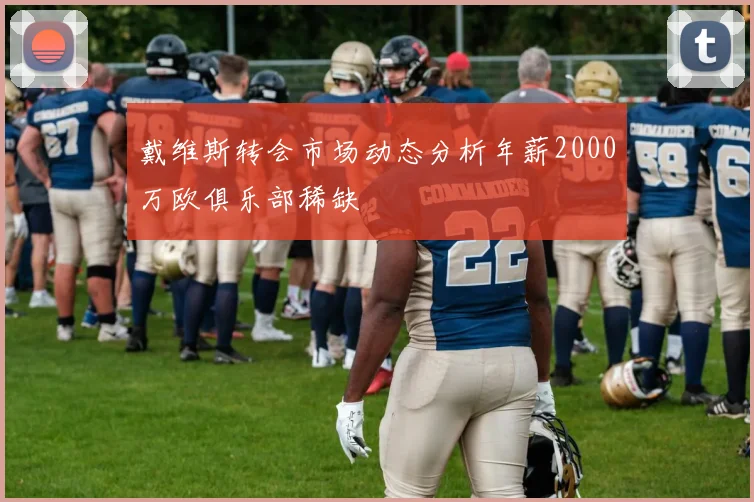 戴维斯转会市场动态分析年薪2000万欧俱乐部稀缺