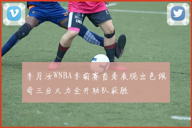 李月汝WNBA季前赛首秀表现出色佩奇三分火力全开助队获胜