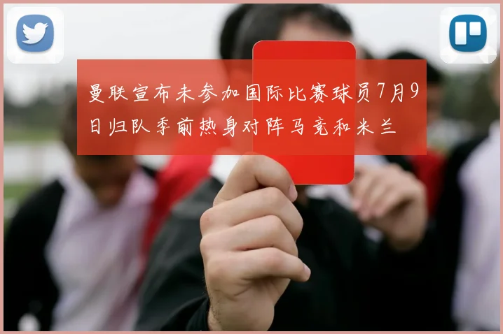 曼联宣布未参加国际比赛球员7月9日归队季前热身对阵马竞和米兰