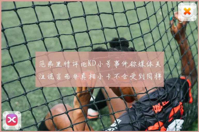 范弗里特评论KD小号事件称媒体关注谎言而非真相小卡不会受到同样打扰