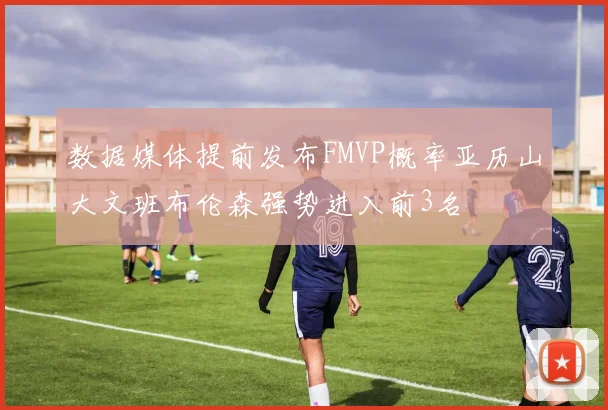 数据媒体提前发布FMVP概率亚历山大文班布伦森强势进入前3名