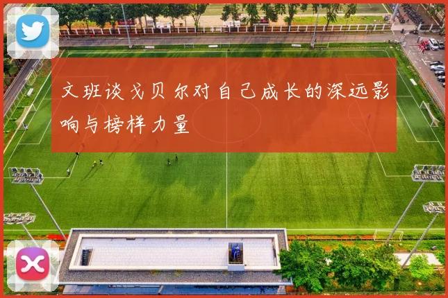 文班谈戈贝尔对自己成长的深远影响与榜样力量