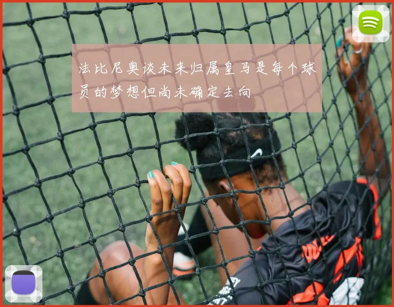 法比尼奥谈未来归属皇马是每个球员的梦想但尚未确定去向