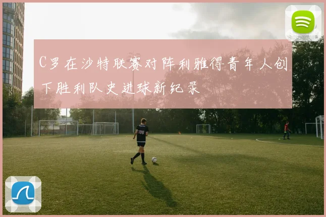 C罗在沙特联赛对阵利雅得青年人创下胜利队史进球新纪录