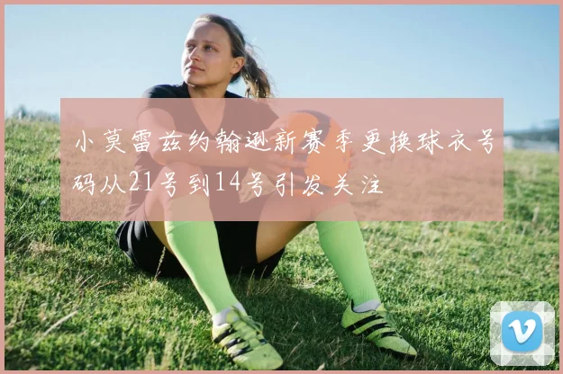 小莫雷兹约翰逊新赛季更换球衣号码从21号到14号引发关注