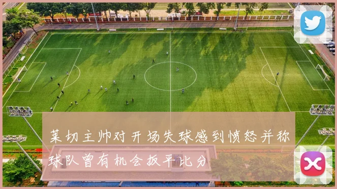 莱切主帅对开场失球感到愤怒并称球队曾有机会扳平比分