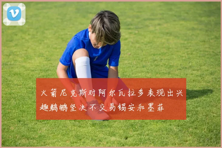 火箭尼克斯对阿尔瓦拉多表现出兴趣鹈鹕坚决不交易锡安和墨菲
