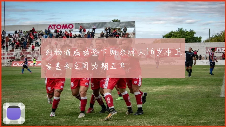 利物浦成功签下凯尔特人16岁中卫吉基米合同为期五年