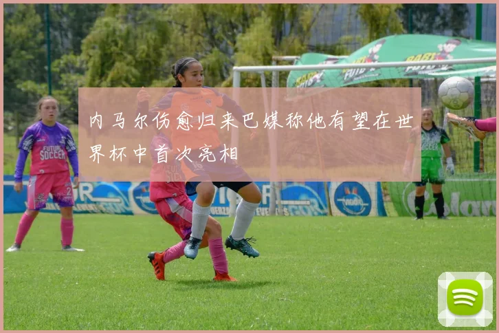 内马尔伤愈归来巴媒称他有望在世界杯中首次亮相