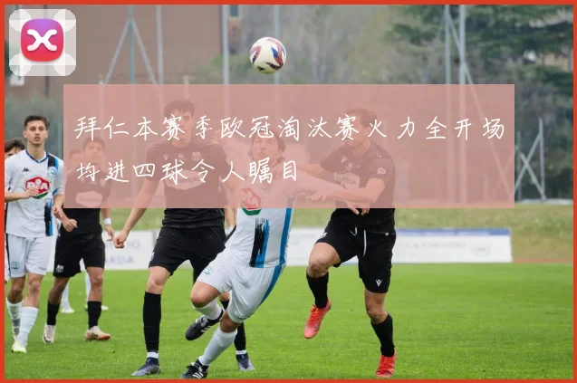 拜仁本赛季欧冠淘汰赛火力全开场均进四球令人瞩目