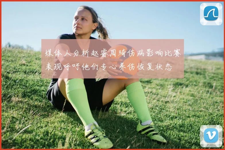 媒体人分析赵睿周琦伤病影响比赛表现呼吁他们专心养伤恢复状态