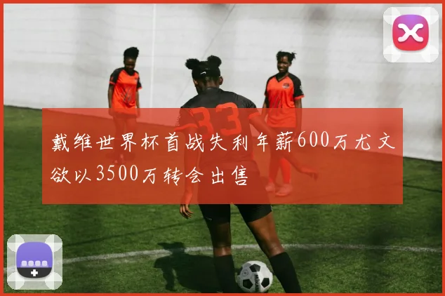 戴维世界杯首战失利年薪600万尤文欲以3500万转会出售