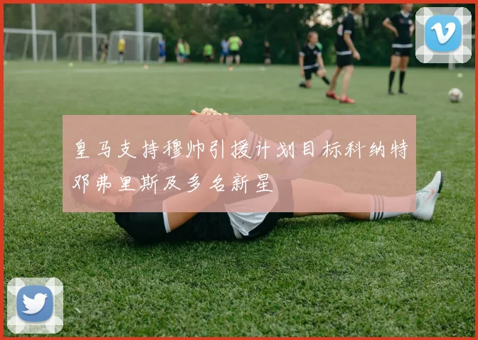 皇马支持穆帅引援计划目标科纳特邓弗里斯及多名新星