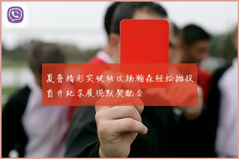 夏普精彩突破助攻杨瀚森轻松抛投首开纪录展现默契配合