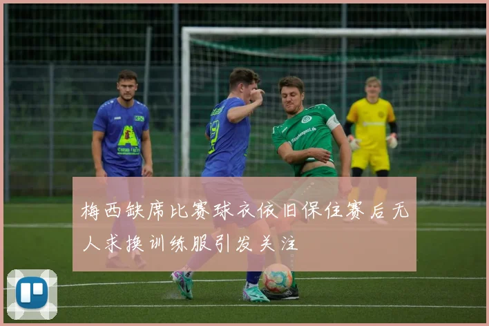 梅西缺席比赛球衣依旧保住赛后无人求换训练服引发关注