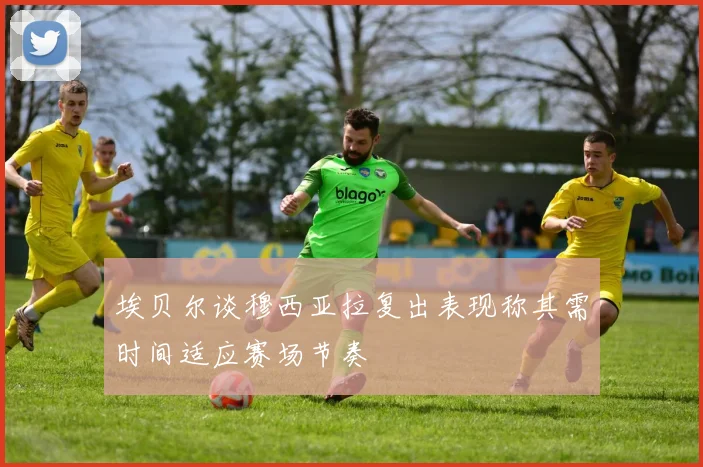 埃贝尔谈穆西亚拉复出表现称其需时间适应赛场节奏