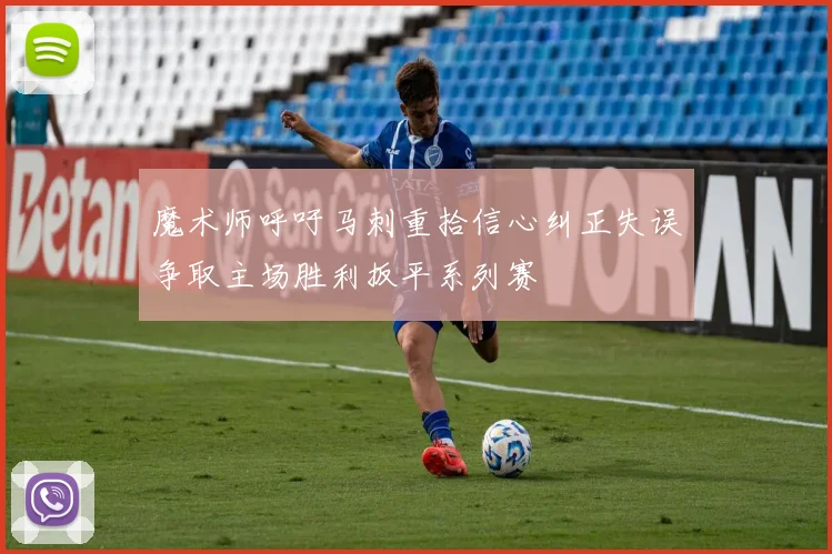 魔术师呼吁马刺重拾信心纠正失误争取主场胜利扳平系列赛