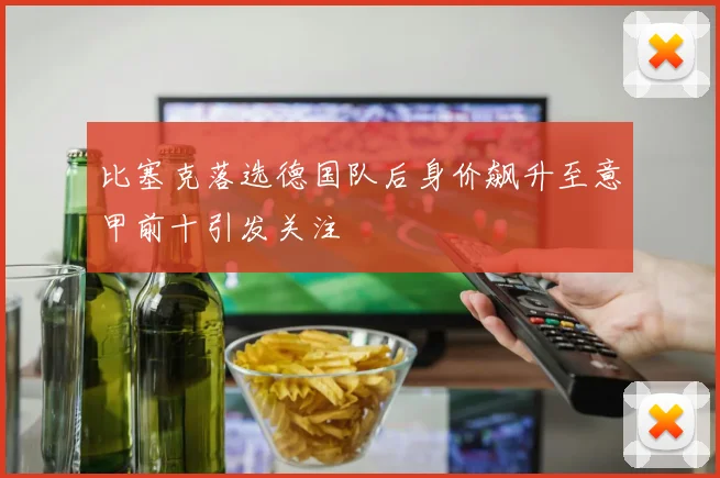 比塞克落选德国队后身价飙升至意甲前十引发关注